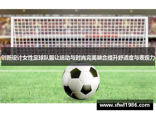 创新设计女性足球队服让运动与时尚完美融合提升舒适度与表现力